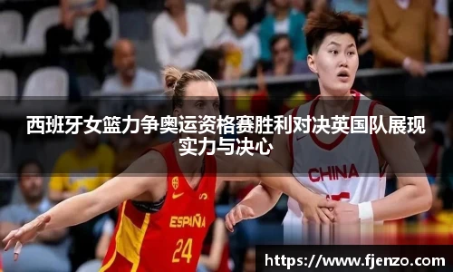 西班牙女篮力争奥运资格赛胜利对决英国队展现实力与决心